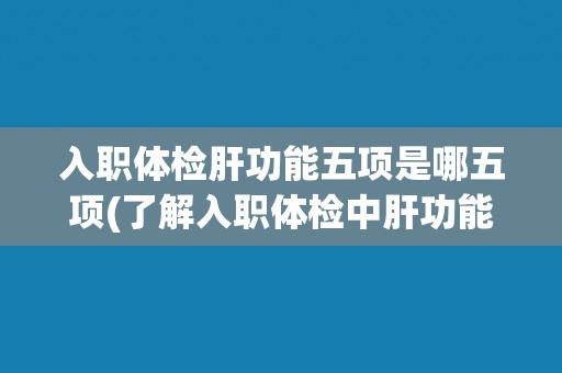 入职体检肝功能五项是哪五项(了解入职体检中肝功能五项的具体指标和意义)