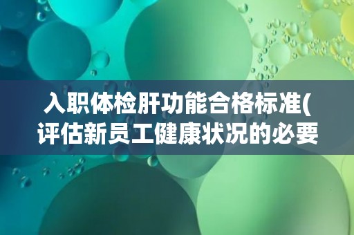 入职体检肝功能合格标准(评估新员工健康状况的必要性和标准化要求)