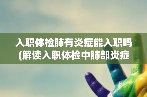 入职体检肺有炎症能入职吗(解读入职体检中肺部炎症的影响及处理方式)
