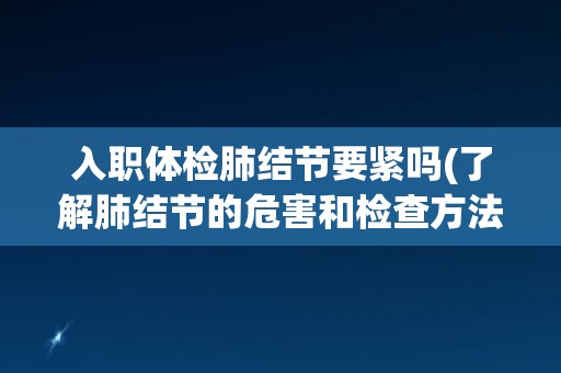 入职体检肺结节要紧吗(了解肺结节的危害和检查方法)