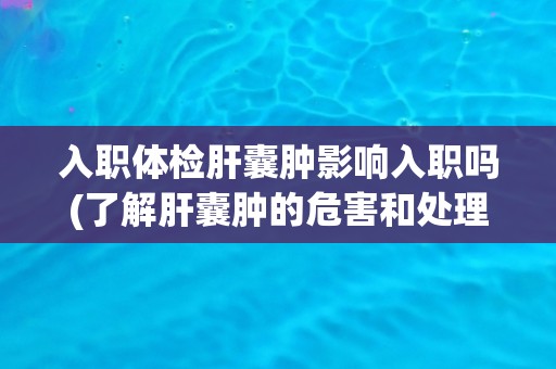 入职体检肝囊肿影响入职吗(了解肝囊肿的危害和处理方法) 入职体检肝囊肿影响入职吗(了解肝囊肿的危害和处理方法)