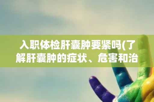 入职体检肝囊肿要紧吗(了解肝囊肿的症状、危害和治疗方法)