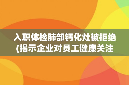 入职体检肺部钙化灶被拒绝(揭示企业对员工健康关注的缺失)