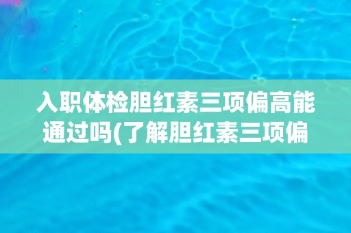 入职体检胆红素三项偏高能通过吗(了解胆红素三项偏高的原因及处理方法)
