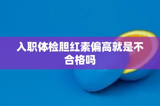入职体检胆红素偏高就是不合格吗