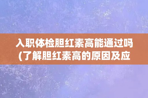 入职体检胆红素高能通过吗(了解胆红素高的原因及应对方法)