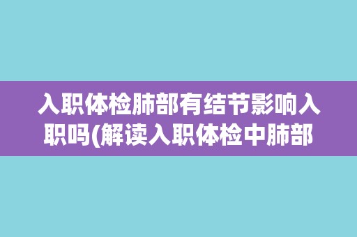入职体检肺部有结节影响入职吗(解读入职体检中肺部结节的影响及应对措施)