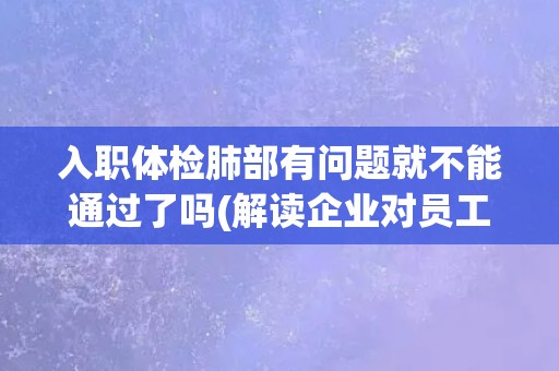 入职体检肺部有问题就不能通过了吗(解读企业对员工健康的关注和保障措施)