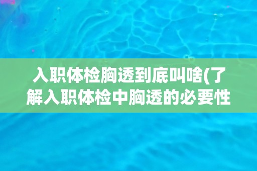 入职体检胸透到底叫啥(了解入职体检中胸透的必要性与作用)