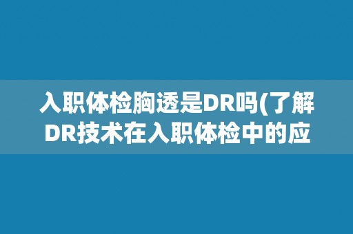 入职体检胸透是DR吗(了解DR技术在入职体检中的应用情况)