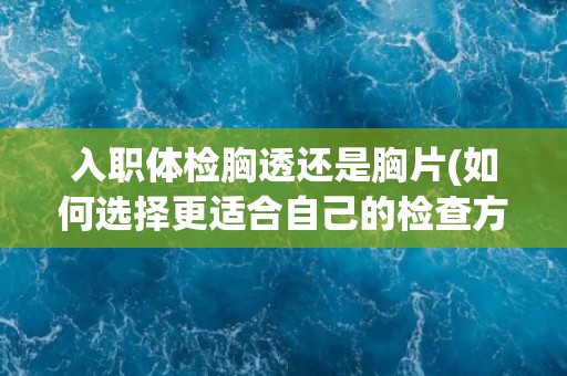 入职体检胸透还是胸片(如何选择更适合自己的检查方式？)