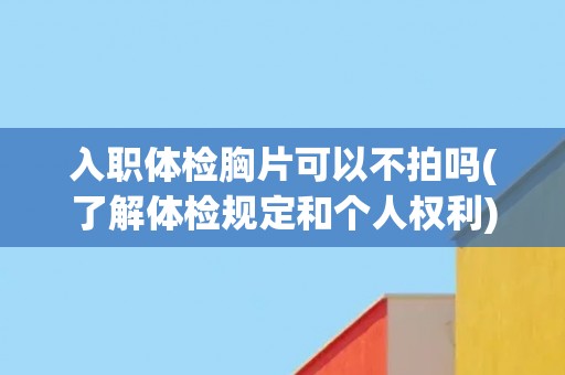 入职体检胸片可以不拍吗(了解体检规定和个人权利)