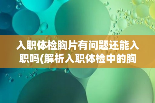 入职体检胸片有问题还能入职吗(解析入职体检中的胸片问题及其解决方法)