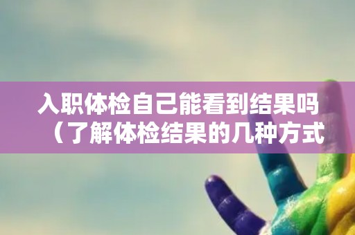 入职体检自己能看到结果吗（了解体检结果的几种方式）