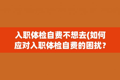 入职体检自费不想去(如何应对入职体检自费的困扰？)