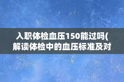 入职体检血压150能过吗(解读体检中的血压标准及对身体的影响)