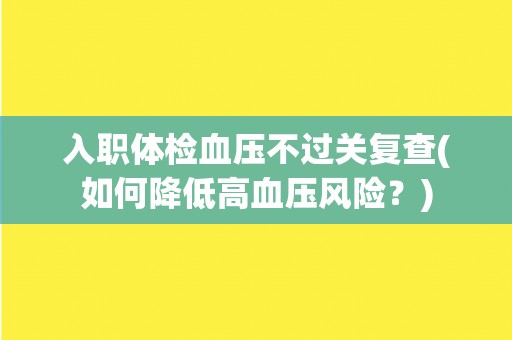入职体检血压不过关复查(如何降低高血压风险？)