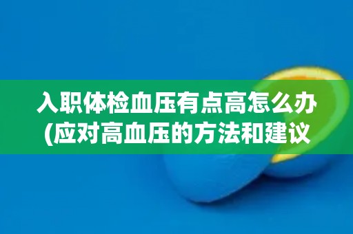 入职体检血压有点高怎么办(应对高血压的方法和建议)