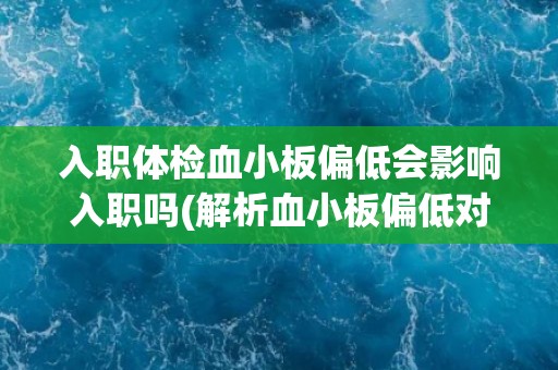 入职体检血小板偏低会影响入职吗(解析血小板偏低对入职的影响)