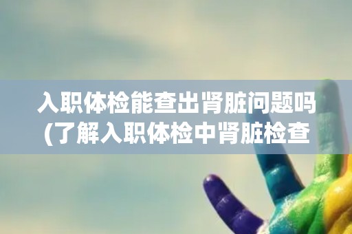入职体检能查出肾脏问题吗(了解入职体检中肾脏检查的内容和意义)