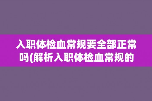入职体检血常规要全部正常吗(解析入职体检血常规的必要性和要求)