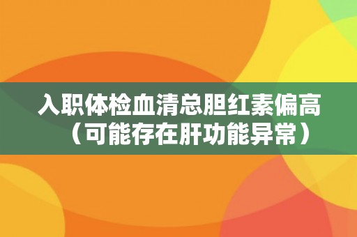 入职体检血清总胆红素偏高（可能存在肝功能异常）