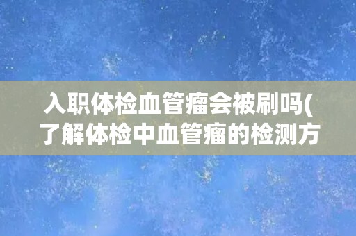入职体检血管瘤会被刷吗(了解体检中血管瘤的检测方式和处理方法)