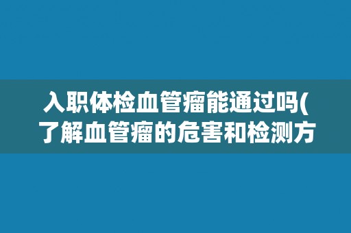入职体检血管瘤能通过吗(了解血管瘤的危害和检测方法)