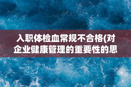 入职体检血常规不合格(对企业健康管理的重要性的思考)