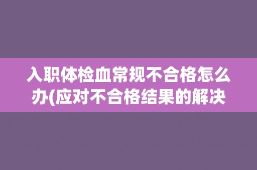 入职体检血常规不合格怎么办(应对不合格结果的解决方案与建议)