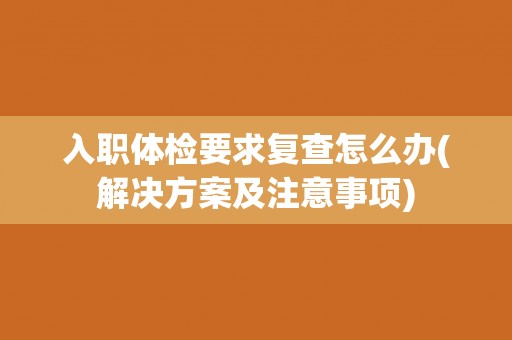 入职体检要求复查怎么办(解决方案及注意事项)
