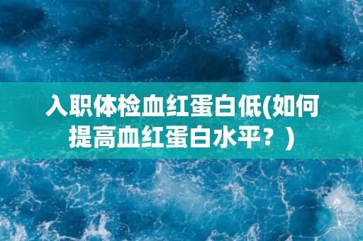 入职体检血红蛋白低(如何提高血红蛋白水平？)