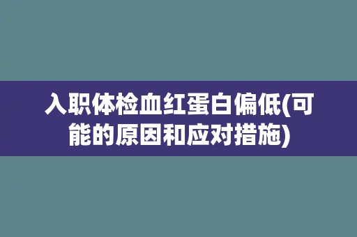 入职体检血红蛋白偏低(可能的原因和应对措施)