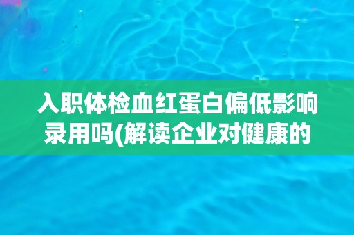 入职体检血红蛋白偏低影响录用吗(解读企业对健康的重视程度)
