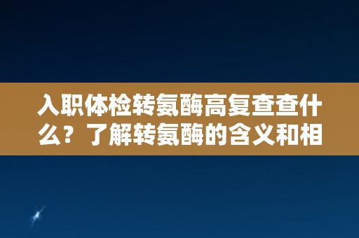 入职体检转氨酶高复查查什么？了解转氨酶的含义和相关检查项目！