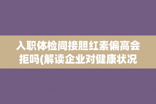 入职体检间接胆红素偏高会拒吗(解读企业对健康状况的要求和拒绝标准)