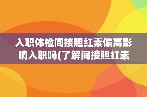 入职体检间接胆红素偏高影响入职吗(了解间接胆红素偏高的原因和应对措施)