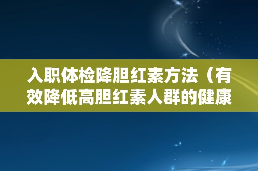 入职体检降胆红素方法（有效降低高胆红素人群的健康风险）