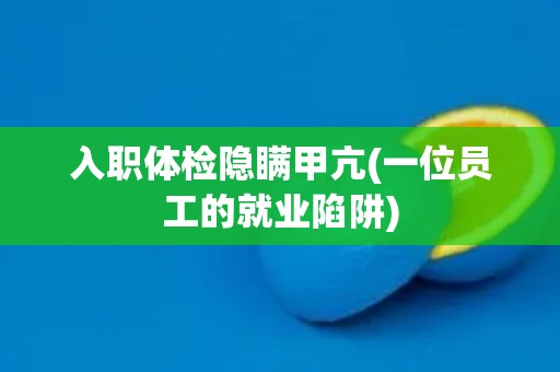 入职体检隐瞒甲亢(一位员工的就业陷阱)