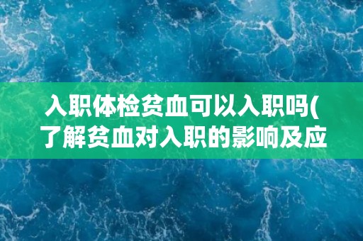 入职体检贫血可以入职吗(了解贫血对入职的影响及应对方法)
