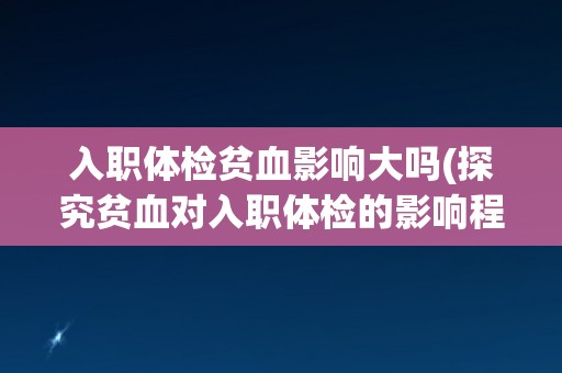 入职体检贫血影响大吗(探究贫血对入职体检的影响程度)