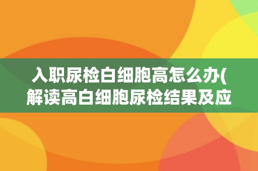 入职尿检白细胞高怎么办(解读高白细胞尿检结果及应对措施)