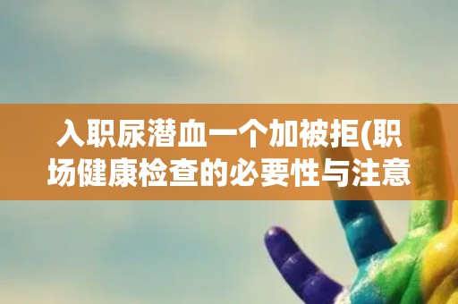 入职尿潜血一个加被拒(职场健康检查的必要性与注意事项)