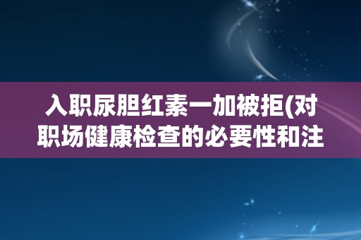入职尿胆红素一加被拒(对职场健康检查的必要性和注意事项)