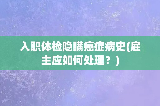 入职体检隐瞒癌症病史(雇主应如何处理？)