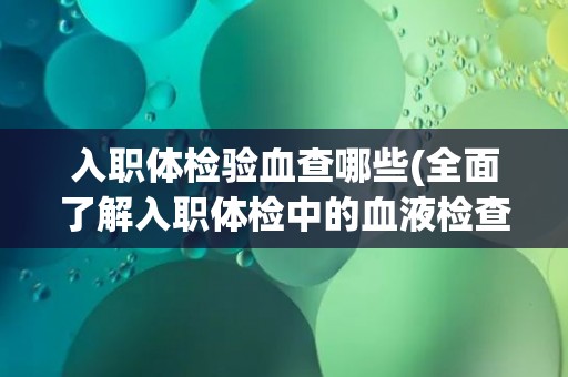入职体检验血查哪些(全面了解入职体检中的血液检查项目)