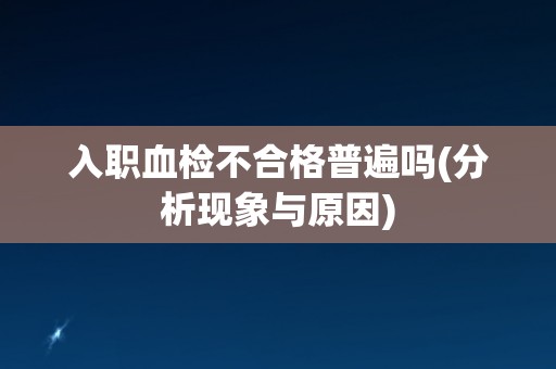 入职血检不合格普遍吗(分析现象与原因)
