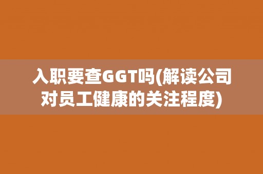 入职要查GGT吗(解读公司对员工健康的关注程度)