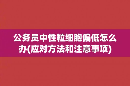 公务员中性粒细胞偏低怎么办(应对方法和注意事项)