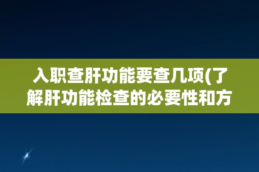 入职查肝功能要查几项(了解肝功能检查的必要性和方法)